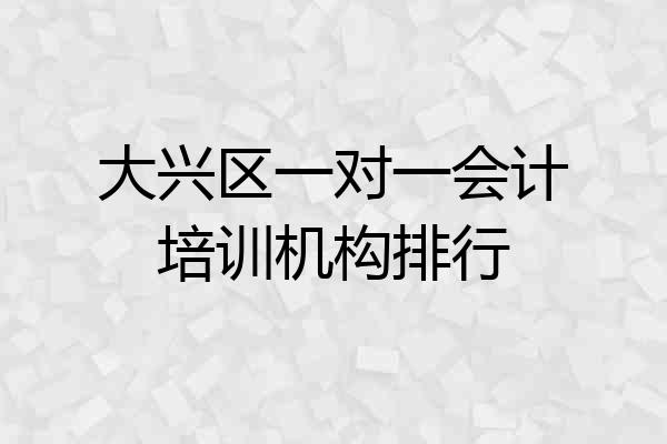大兴区一对一会计培训机构排行