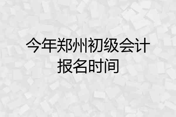 今年郑州初级会计报名时间
