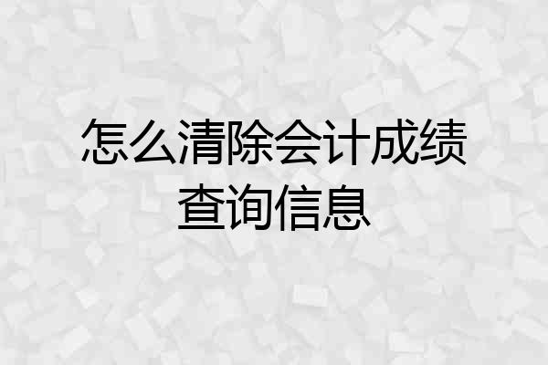 怎么清除会计成绩查询信息