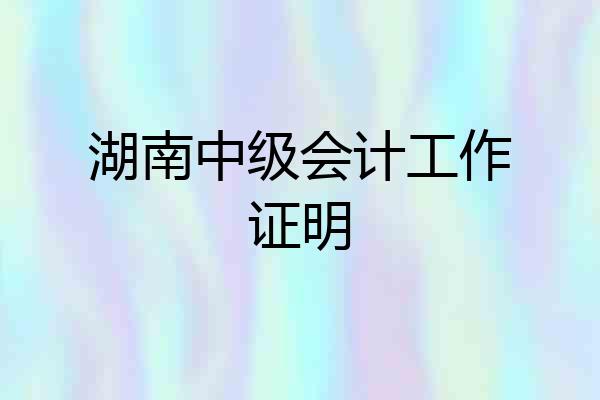 湖南中级会计工作证明