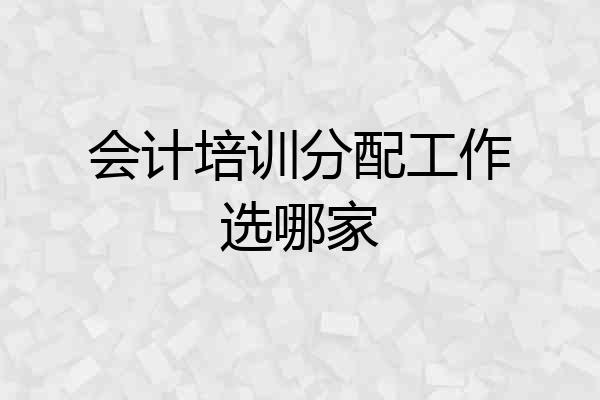 会计培训分配工作选哪家