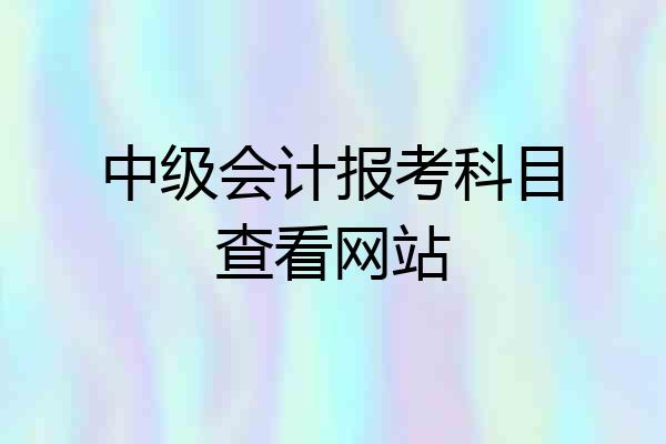 中级会计报考科目查看网站