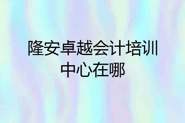 隆安卓越会计培训中心在哪