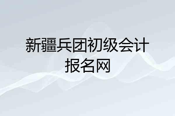 新疆兵团初级会计报名网