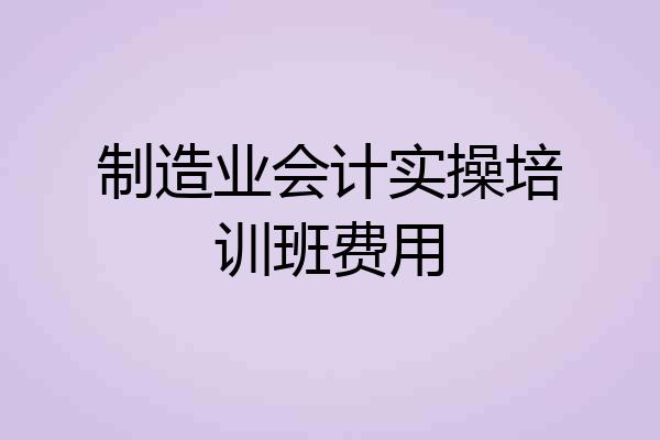 制造业会计实操培训班费用