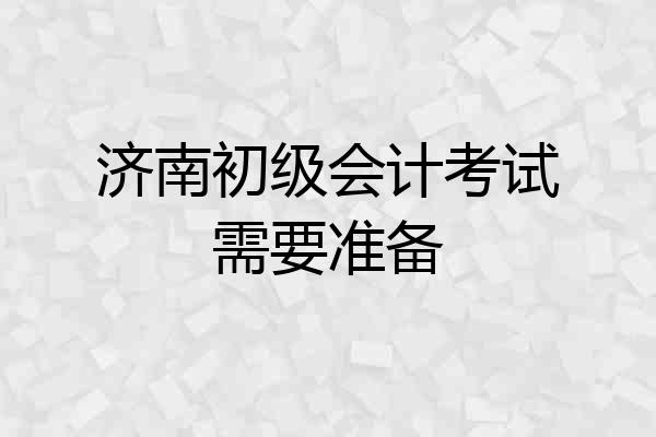 济南初级会计考试需要准备