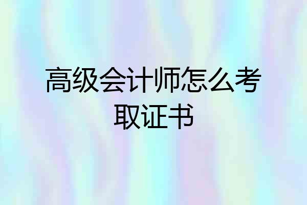 高级会计师怎么考取证书