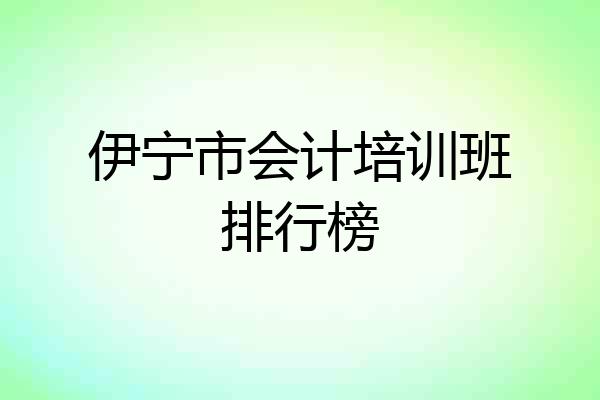 伊宁市会计培训班排行榜