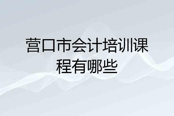 营口市会计培训课程有哪些