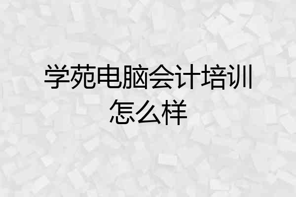 学苑电脑会计培训怎么样