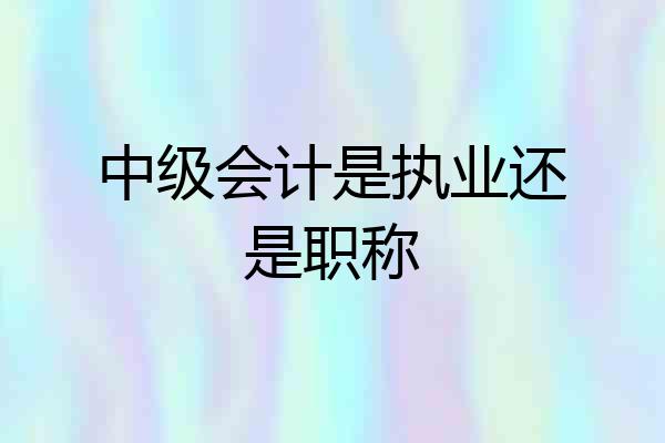 中级会计是执业还是职称
