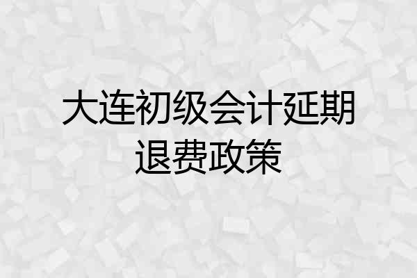 大连初级会计延期退费政策