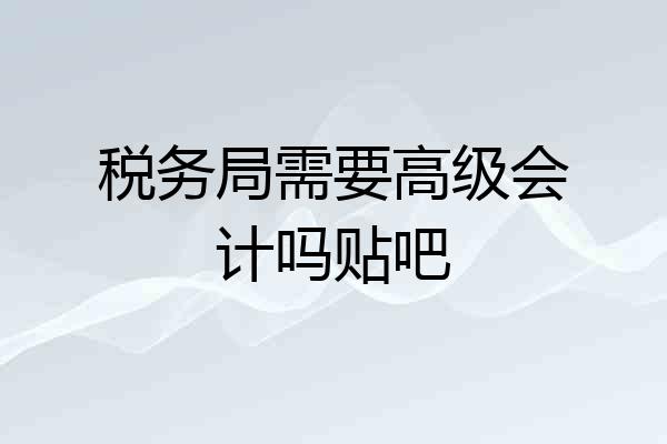 税务局需要高级会计吗贴吧