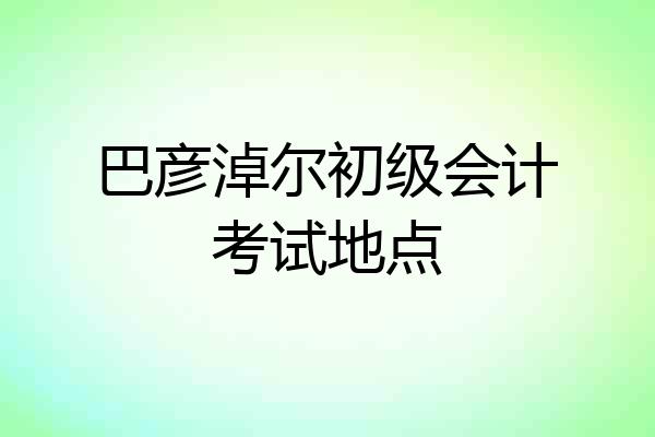 巴彦淖尔初级会计考试地点