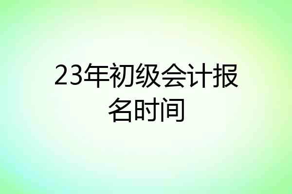 23年初级会计报名时间
