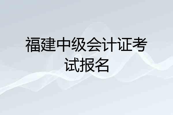 福建中级会计证考试报名