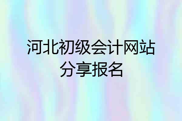 河北初级会计网站分享报名