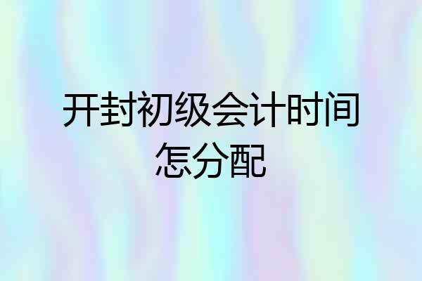 开封初级会计时间怎分配