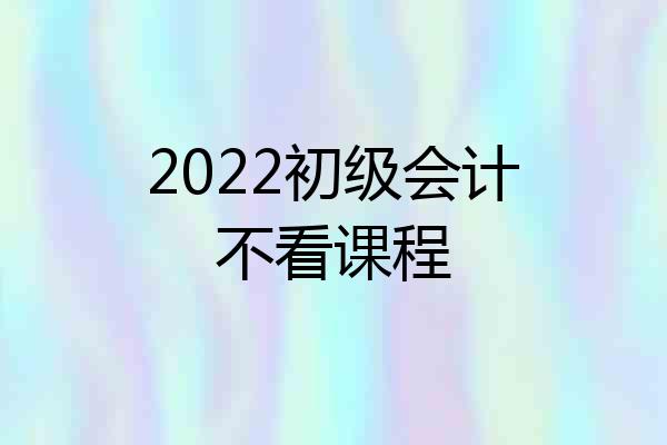 2022初级会计不看课程