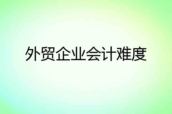 外贸企业会计难度