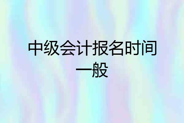 中级会计报名时间一般