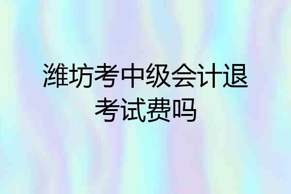 潍坊考中级会计退考试费吗