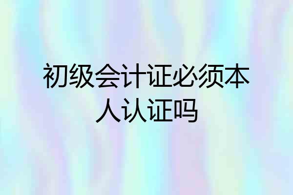 初级会计证必须本人认证吗