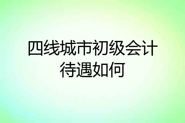 四线城市初级会计待遇如何