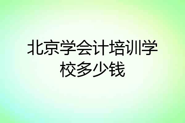 北京学会计培训学校多少钱