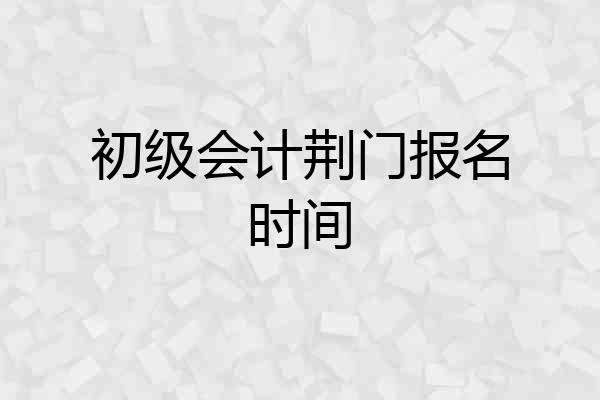 初级会计荆门报名时间