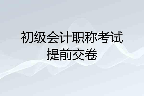 初级会计职称考试提前交卷