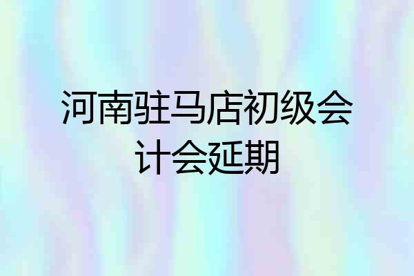 河南驻马店初级会计会延期