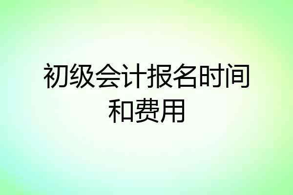 初级会计报名时间和费用