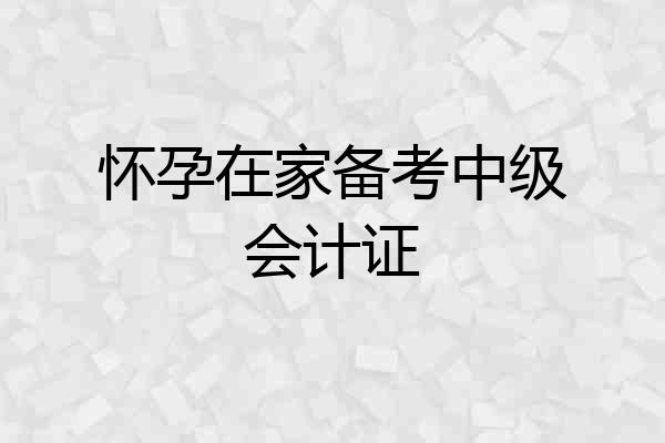 怀孕在家备考中级会计证