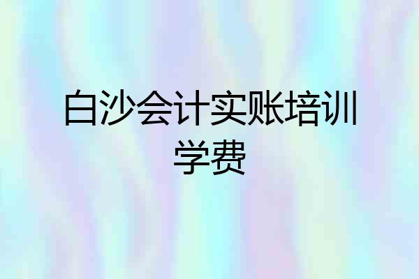 白沙会计实账培训学费
