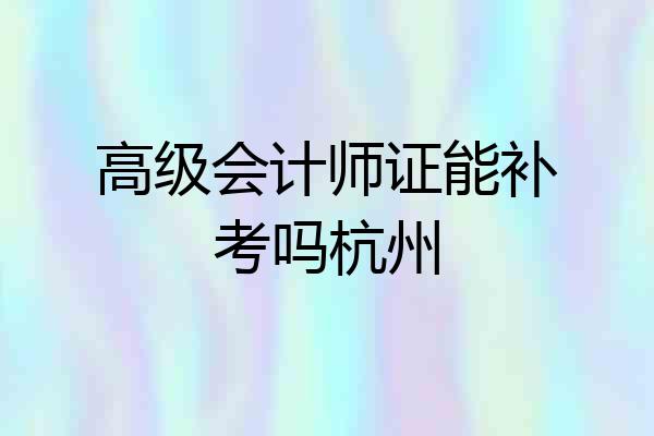 高级会计师证能补考吗杭州