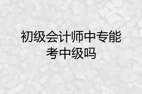 初级会计师中专能考中级吗