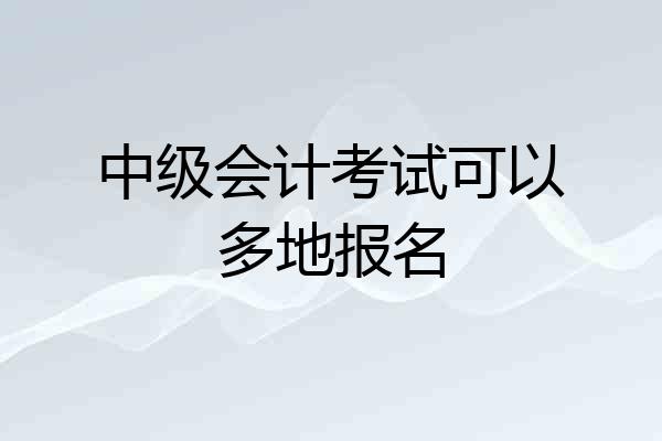 中级会计考试可以多地报名
