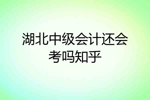 湖北中级会计还会考吗知乎