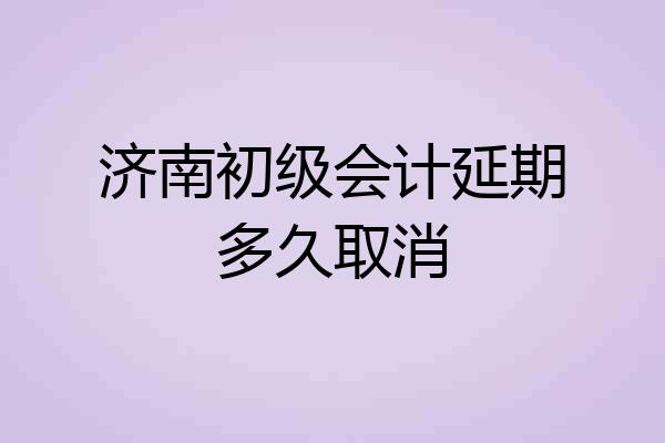 济南初级会计延期多久取消