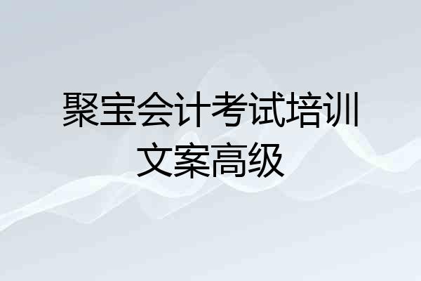 聚宝会计考试培训文案高级