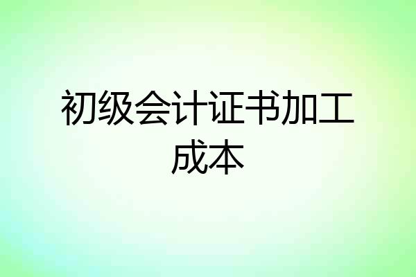 初级会计证书加工成本