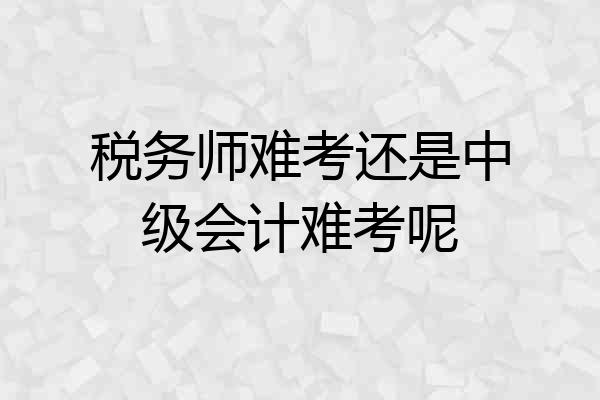 税务师难考还是中级会计难考呢