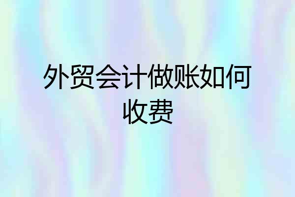 外贸会计做账如何收费