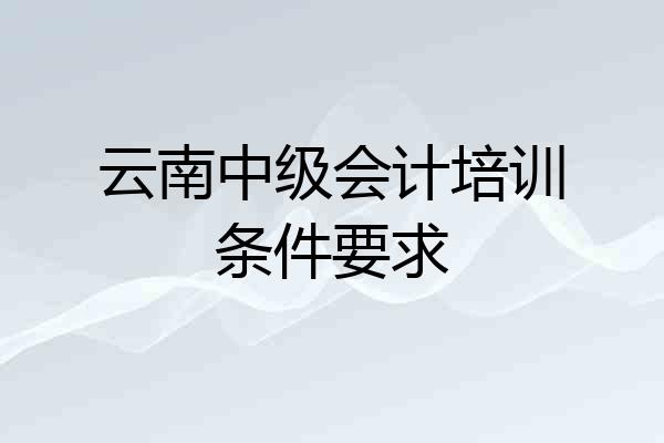 云南中级会计培训条件要求