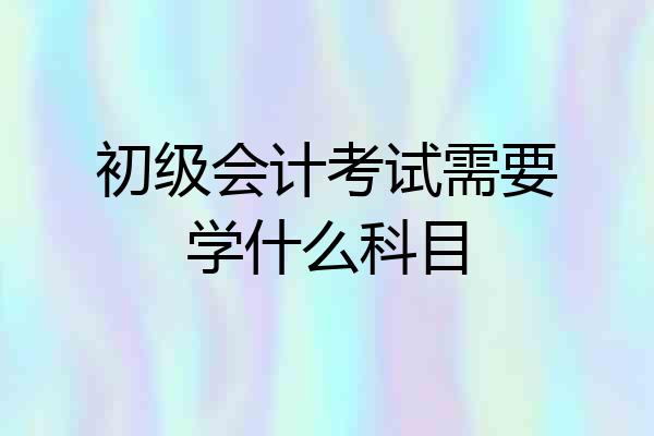初级会计考试需要学什么科目