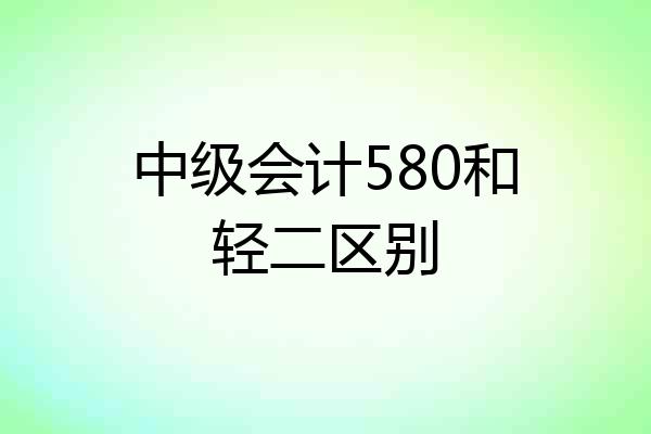 中级会计580和轻二区别