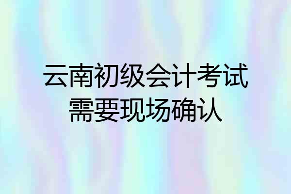 云南初级会计考试需要现场确认