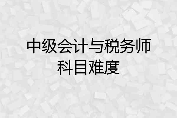 中级会计与税务师科目难度