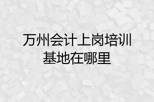 万州会计上岗培训基地在哪里